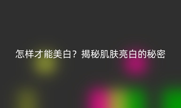 怎样才能美白？揭秘肌肤亮白的秘密