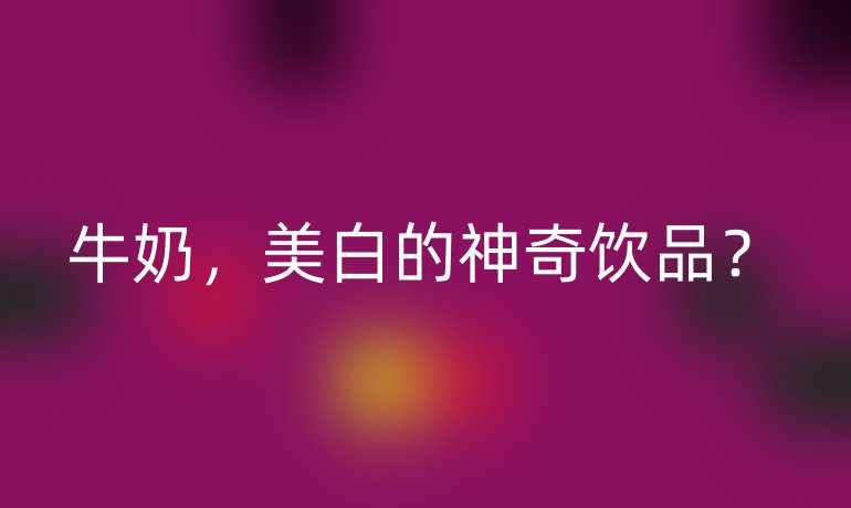 牛奶，美白的神奇饮品？