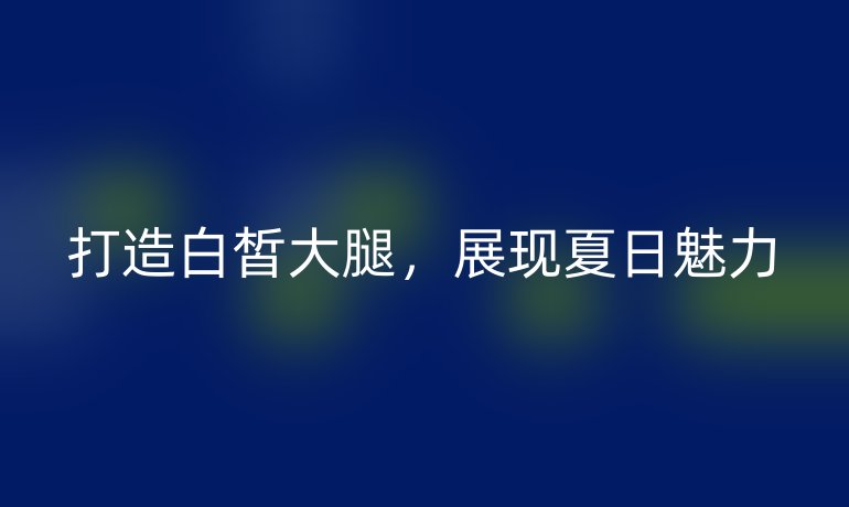 打造白皙大腿，展现夏日魅力